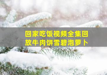 回家吃饭视频全集回放牛肉饼雪碧泡萝卜