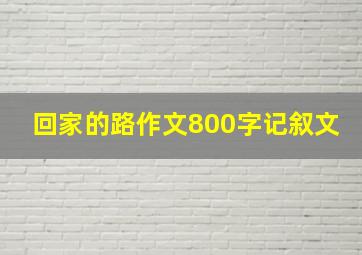 回家的路作文800字记叙文