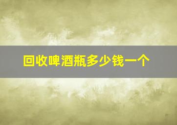 回收啤酒瓶多少钱一个