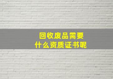 回收废品需要什么资质证书呢