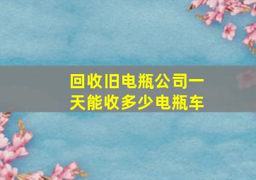 回收旧电瓶公司一天能收多少电瓶车