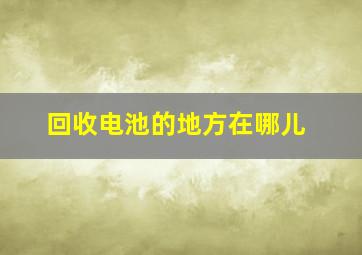 回收电池的地方在哪儿