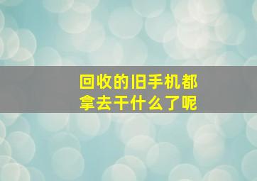 回收的旧手机都拿去干什么了呢