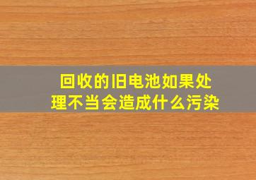 回收的旧电池如果处理不当会造成什么污染