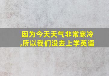 因为今天天气非常寒冷,所以我们没去上学英语