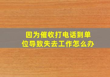 因为催收打电话到单位导致失去工作怎么办