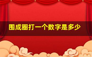 围成圈打一个数字是多少