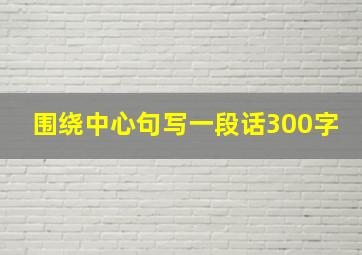 围绕中心句写一段话300字