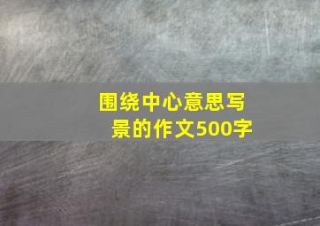 围绕中心意思写景的作文500字