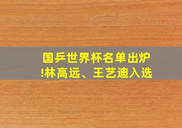 国乒世界杯名单出炉!林高远、王艺迪入选