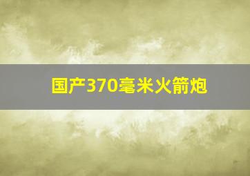 国产370毫米火箭炮