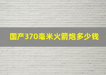 国产370毫米火箭炮多少钱