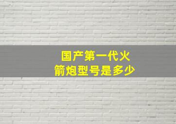 国产第一代火箭炮型号是多少