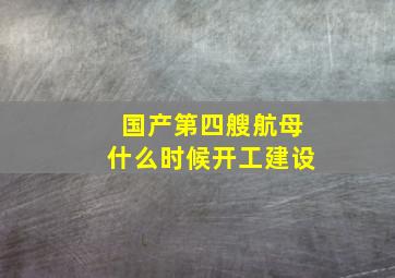 国产第四艘航母什么时候开工建设