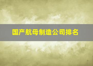 国产航母制造公司排名