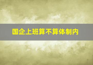 国企上班算不算体制内