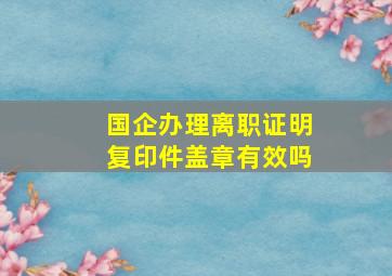 国企办理离职证明复印件盖章有效吗