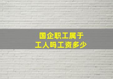 国企职工属于工人吗工资多少