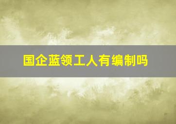 国企蓝领工人有编制吗