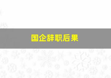 国企辞职后果