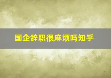 国企辞职很麻烦吗知乎