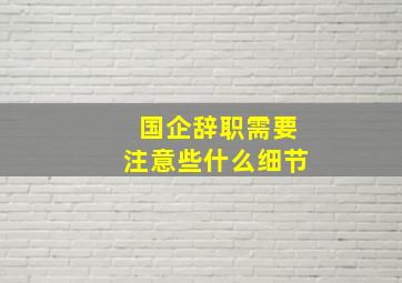 国企辞职需要注意些什么细节