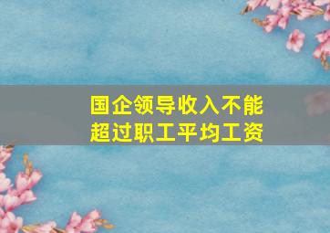 国企领导收入不能超过职工平均工资