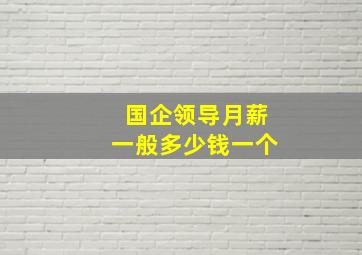 国企领导月薪一般多少钱一个