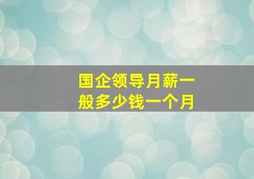 国企领导月薪一般多少钱一个月