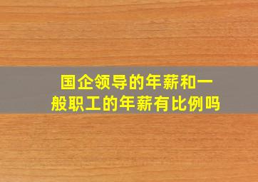 国企领导的年薪和一般职工的年薪有比例吗