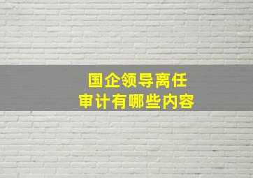 国企领导离任审计有哪些内容