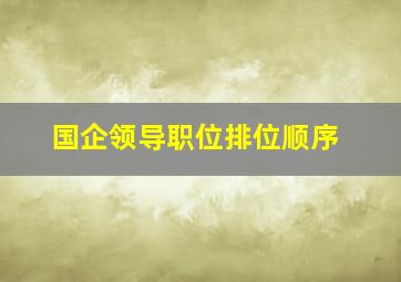 国企领导职位排位顺序