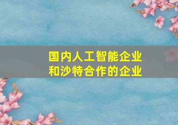 国内人工智能企业和沙特合作的企业