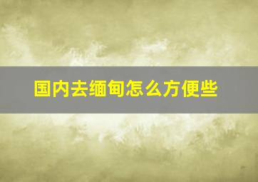 国内去缅甸怎么方便些