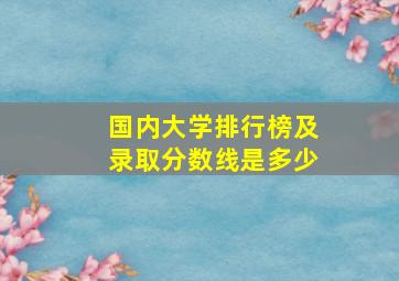 国内大学排行榜及录取分数线是多少