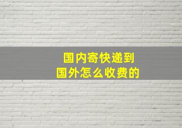 国内寄快递到国外怎么收费的