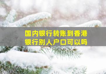 国内银行转账到香港银行别人户口可以吗