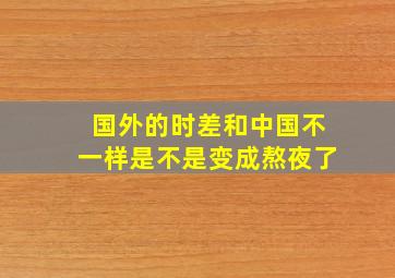 国外的时差和中国不一样是不是变成熬夜了