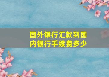 国外银行汇款到国内银行手续费多少