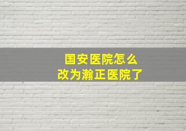 国安医院怎么改为瀚正医院了