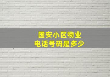 国安小区物业电话号码是多少