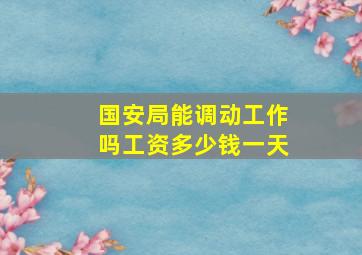 国安局能调动工作吗工资多少钱一天