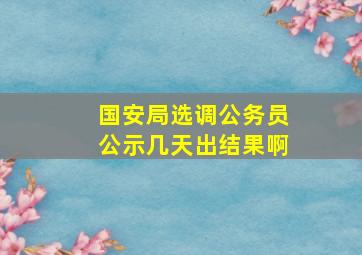 国安局选调公务员公示几天出结果啊