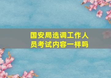 国安局选调工作人员考试内容一样吗