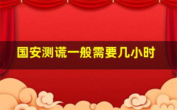 国安测谎一般需要几小时