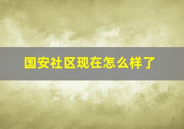 国安社区现在怎么样了