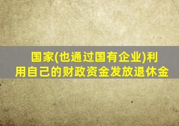 国家(也通过国有企业)利用自己的财政资金发放退休金