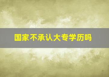 国家不承认大专学历吗