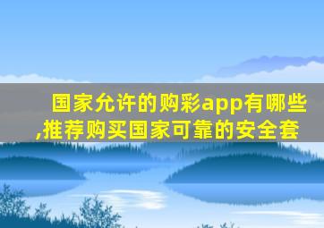 国家允许的购彩app有哪些,推荐购买国家可靠的安全套