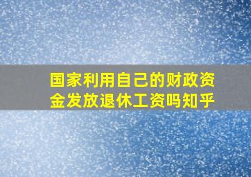 国家利用自己的财政资金发放退休工资吗知乎